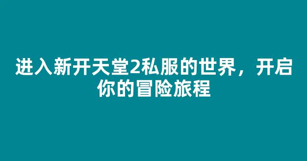 进入新开天堂2私服的世界，开启你的冒险旅程