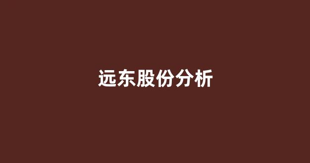远东股份分析(远东股份行情)_https://www.brunchezvous.com_自由行_第1张