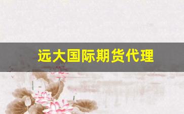 远大国际期货代理(远大国际期货平台)_https://www.fzdzcxj.com_北交所_第1张