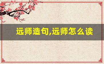 远师造句,远师怎么读,远师的意思,远师的组词-第1张图片-我的生活随想