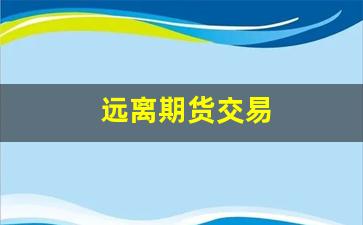远离期货交易(期货交易如何避险)_https://www.fzdzcxj.com_创业板_第1张
