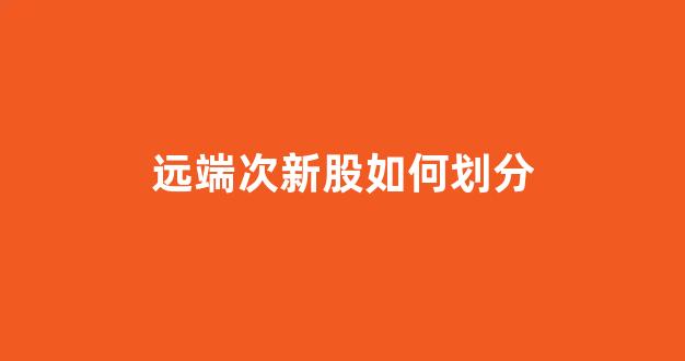 远端次新股如何划分(远端次新股一览表)_https://www.dongshengweixin.com_北交所_第1张