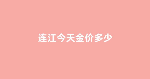 今日福建黄金价格最新_连江今天金价多少