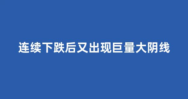 连续下跌后又出现巨量大阴线
