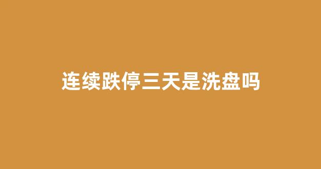 连续跌停三天是洗盘吗(应该卖吗)_https://www.brunchezvous.com_旅游攻略_第1张
