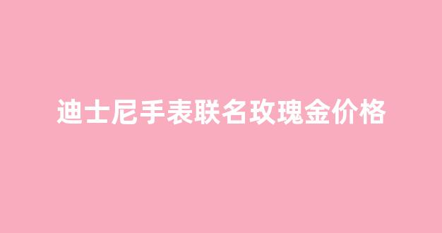 迪士尼手表联名玫瑰金价格_迪士尼手表纪念款