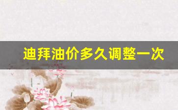 迪拜油价为什么便宜-迪拜油价多久调整一次