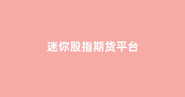 迷你股指期货平台(股票迷你仓位什么意思)_https://www.xzdzcjx.com_科创板_第1张