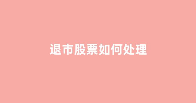退市股票如何处理(钱能拿回来吗)_https://www.brunchezvous.com_自由行_第1张