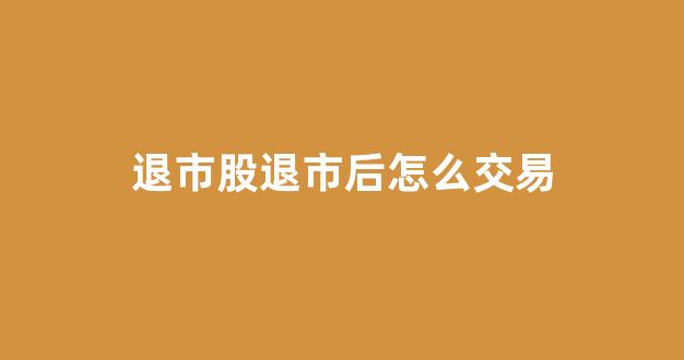 退市股退市后怎么交易(退市股退市后怎么交易的)_https://www.brunchezvous.com_自由行_第1张