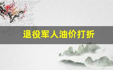 退役军人油价打折_退伍军人油卡
