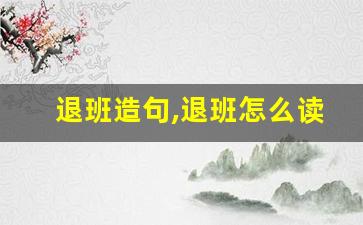 退班造句,退班怎么读,退班的意思,退班的组词-第1张图片-我的生活随想