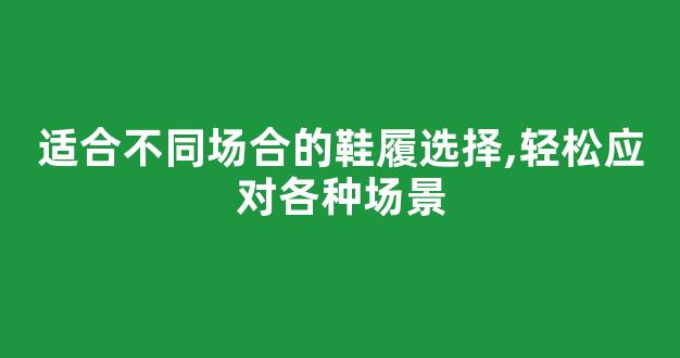 适合不同场合的鞋履选择,轻松应对各种场景