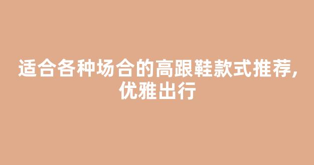 适合各种场合的高跟鞋款式推荐,优雅出行
