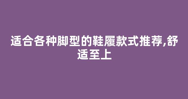 适合各种脚型的鞋履款式推荐,舒适至上