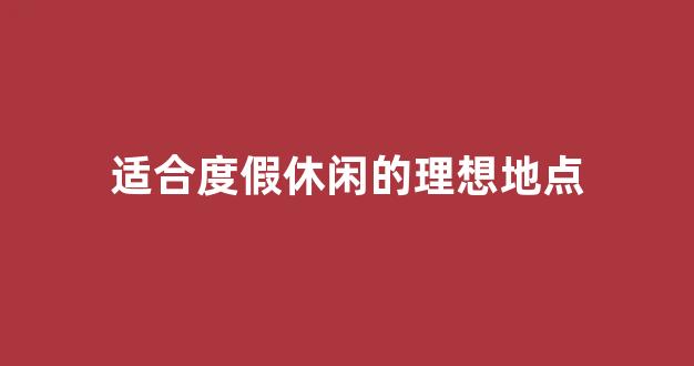 适合度假休闲的理想地点(适合度假的好地方)