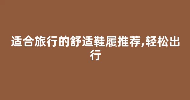 适合旅行的舒适鞋履推荐,轻松出行