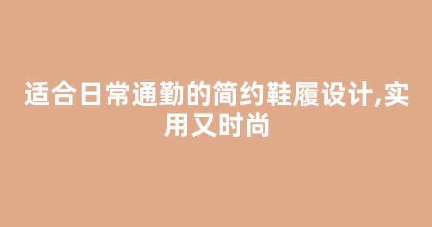 适合日常通勤的简约鞋履设计,实用又时尚