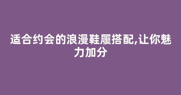 适合约会的浪漫鞋履搭配,让你魅力加分