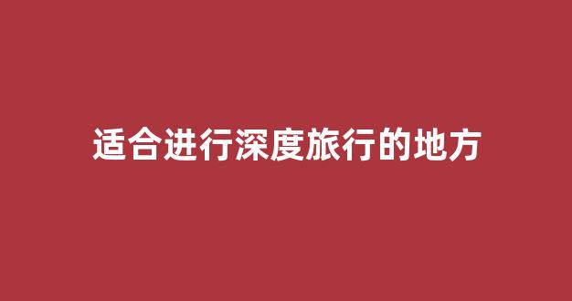 适合进行深度旅行的地方(深度旅游景点)