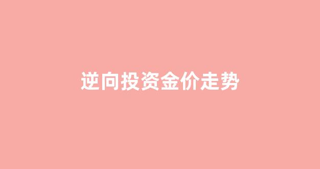 逆向投资的经典案例_逆向投资金价走势