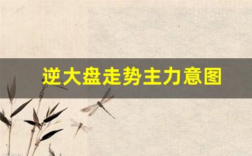 逆大盘走势主力意图(逆大盘股)_https://www.luoxuangg888.com_深交所_第1张