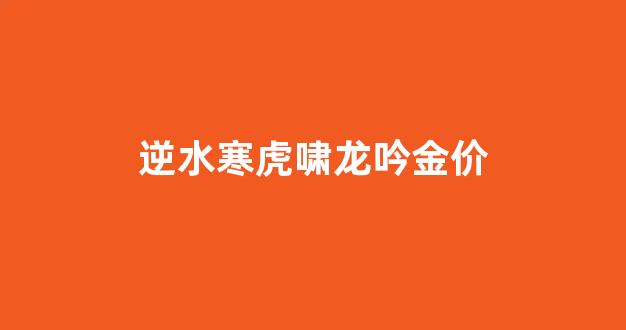 逆水寒虎啸龙吟金价_逆水寒龙吟绝技多少钱