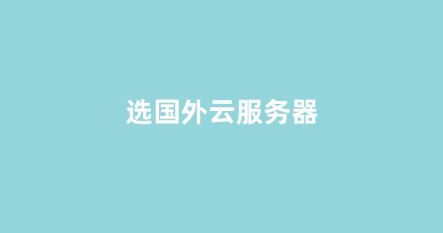 选国外云服务器(国外云服务器哪个品牌比较好)-百变无痕