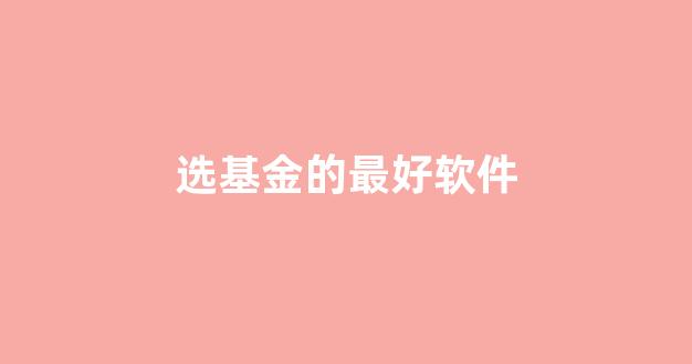 选基金的最好软件(选基金的最好软件叫什么)_https://www.brunchezvous.com_自驾游_第1张
