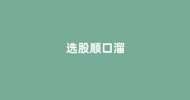 选股顺口溜(选股秘籍)_https://www.luoxuangg888.com_上交所_第1张