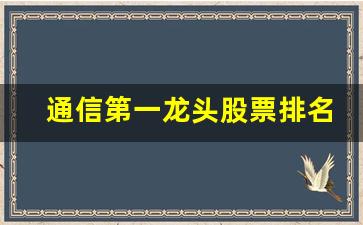 通信第一龙头股票排名(通信第一龙头股票排名榜)_https://www.lclxwz.com_大商所_第1张