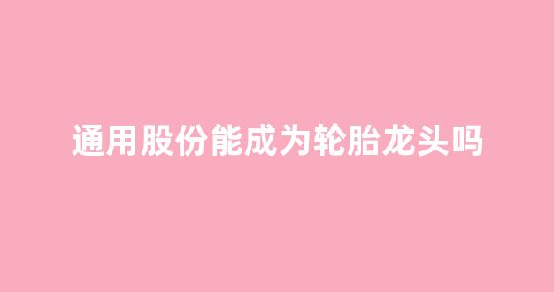 通用股份能成为轮胎龙头吗(通用股份主要生产什么轮胎)_https://www.gen-fastener.com_中金所_第1张