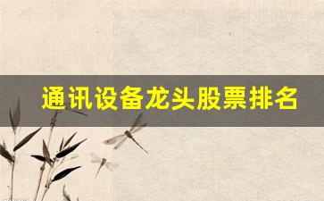 通讯设备龙头股票排名(通讯设备龙头股票排名榜)_https://www.huakunhengjia.com_期货资讯_第1张