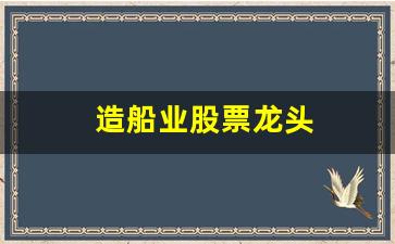 造船业股票龙头(造船行业龙头股)_https://www.taocizhiliang.com_设计报价_第1张