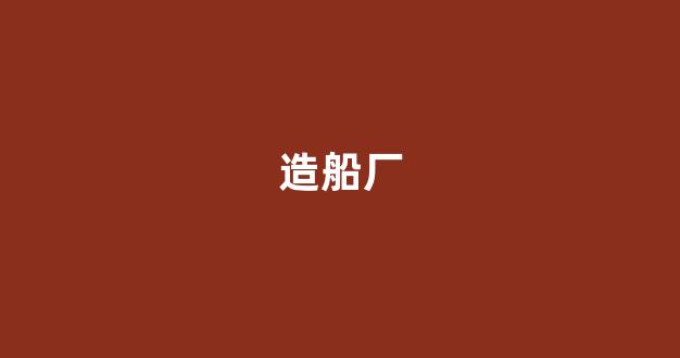 造船厂(造船厂招聘什么大学专业)_https://www.jnskb.com_装修公司_第1张