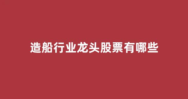造船行业龙头股票有哪些(造船概念股票)_https://www.jnskb.com_效果图_第1张