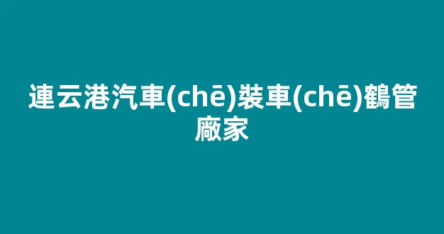 連云港汽車(chē)裝車(chē)鶴管廠家(連云港汽車(chē)裝車(chē)鶴管廠家電話號(hào)碼)(1)