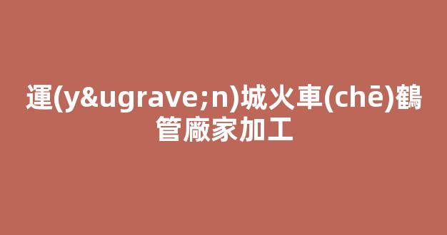運(yùn)城火車(chē)鶴管廠家加工(運(yùn)城火車(chē)鶴管廠家加工電話)(1)