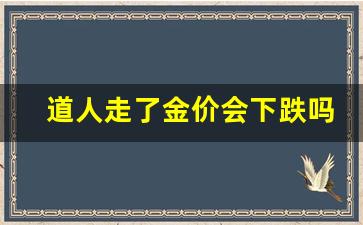 道人走了金价会下跌吗_道人走了金价会下跌吗是真的吗