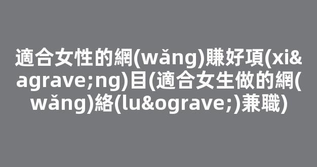 適合女性的網(wǎng)賺好項(xiàng)目(適合女生做的網(wǎng)絡(luò)兼職) - 嚴(yán)選資源大全