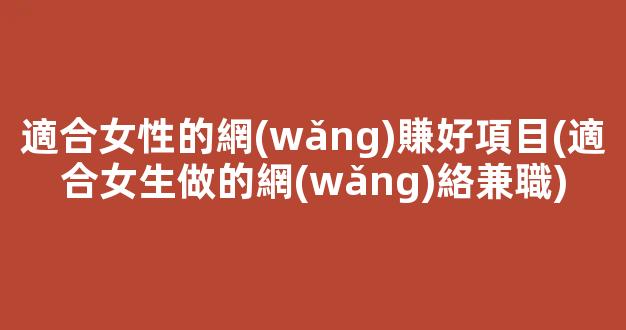 適合女性的網(wǎng)賺好項目(適合女生做的網(wǎng)絡兼職) - 嚴選資源大全