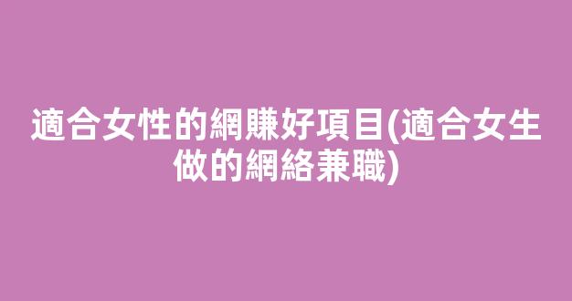 適合女性的網賺好項目(適合女生做的網絡兼職) - 嚴選資源大全