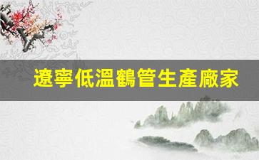 遼寧低溫鶴管生產廠家地址(遼寧低溫鶴管生產廠家地址在哪)(1)