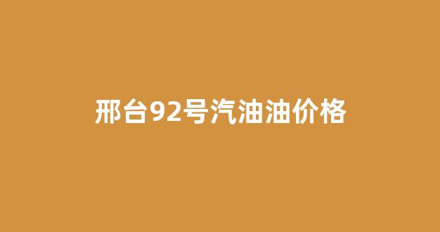 邢台92号汽油油价格_邢台98号汽油