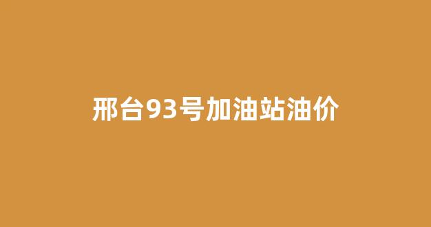邢台93号加油站油价_邢台93号加油站油价多少钱