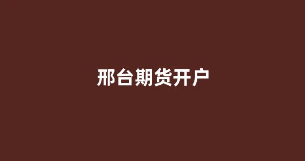 邢台期货开户(期货开户须知)_https://www.xzdzcjx.com_科创板_第1张
