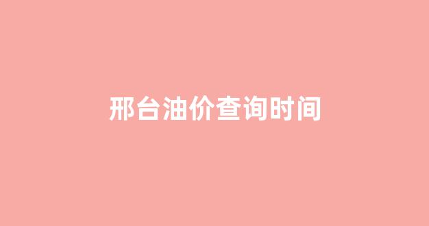 邢台今日油价查询_邢台油价查询时间