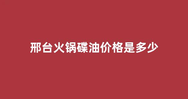 邢台好吃的火锅_邢台火锅碟油价格是多少