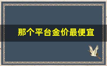 哪个平台买黄金首饰比较好_那个平台金价最便宜