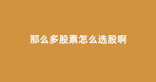 那么多股票怎么选股啊(那么多股票怎么选股啊知乎)_https://www.brunchezvous.com_旅游攻略_第1张